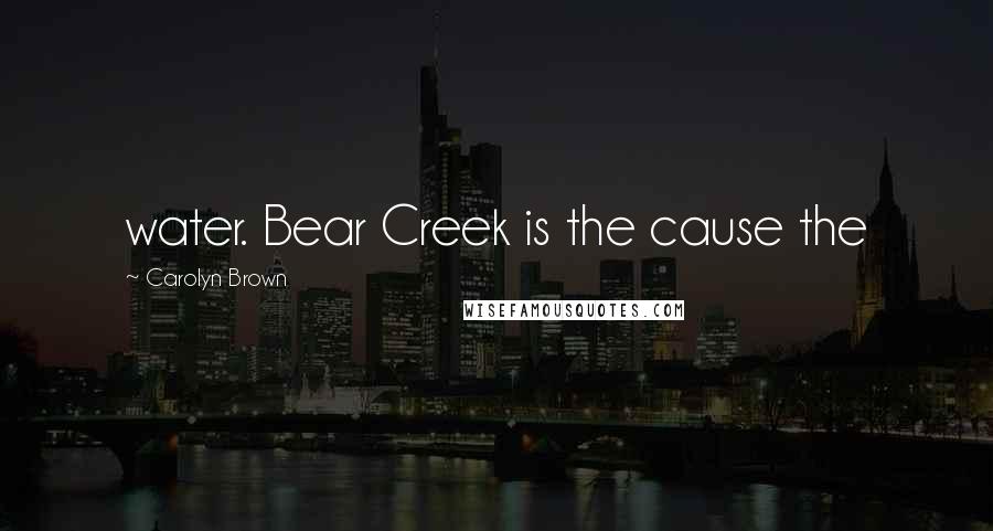 Carolyn Brown Quotes: water. Bear Creek is the cause the