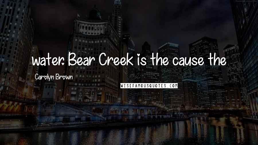 Carolyn Brown Quotes: water. Bear Creek is the cause the