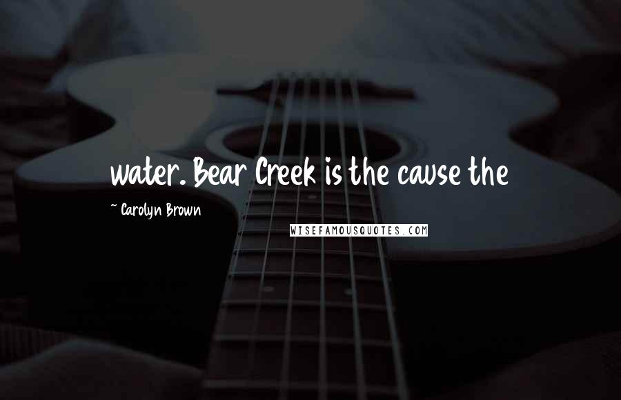 Carolyn Brown Quotes: water. Bear Creek is the cause the