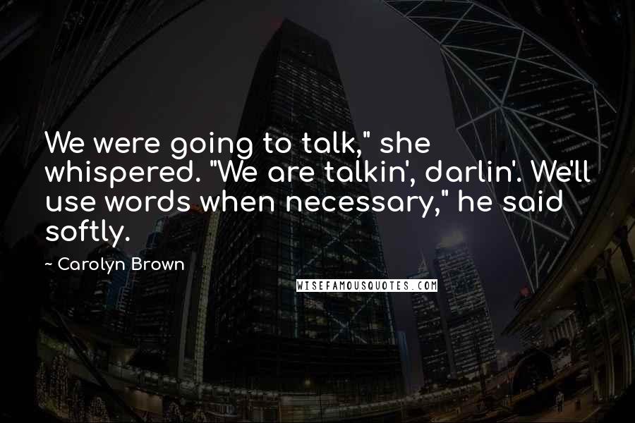 Carolyn Brown Quotes: We were going to talk," she whispered. "We are talkin', darlin'. We'll use words when necessary," he said softly.