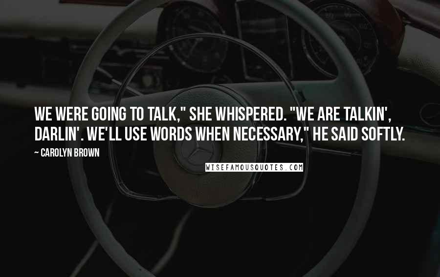 Carolyn Brown Quotes: We were going to talk," she whispered. "We are talkin', darlin'. We'll use words when necessary," he said softly.