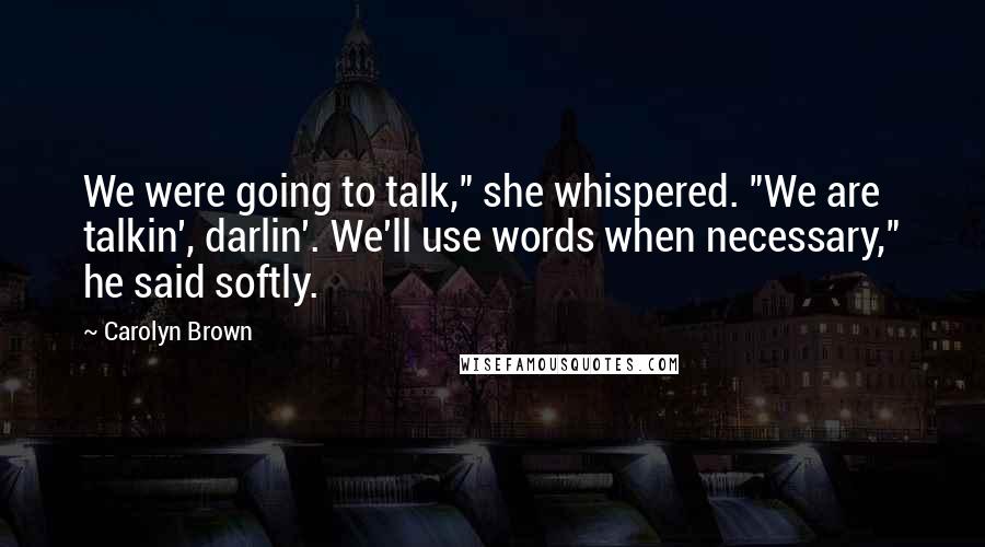 Carolyn Brown Quotes: We were going to talk," she whispered. "We are talkin', darlin'. We'll use words when necessary," he said softly.