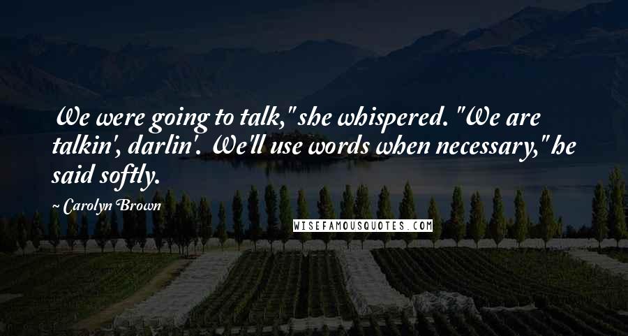 Carolyn Brown Quotes: We were going to talk," she whispered. "We are talkin', darlin'. We'll use words when necessary," he said softly.