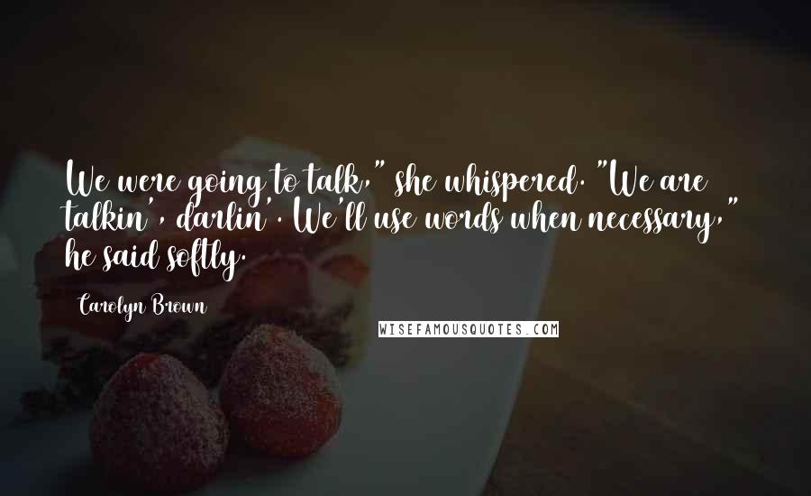 Carolyn Brown Quotes: We were going to talk," she whispered. "We are talkin', darlin'. We'll use words when necessary," he said softly.