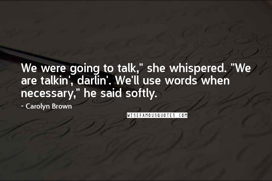 Carolyn Brown Quotes: We were going to talk," she whispered. "We are talkin', darlin'. We'll use words when necessary," he said softly.