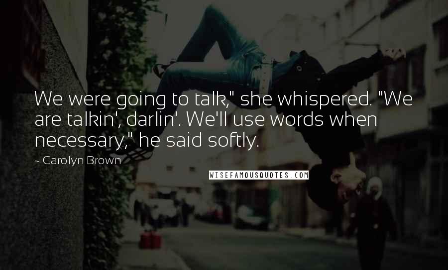 Carolyn Brown Quotes: We were going to talk," she whispered. "We are talkin', darlin'. We'll use words when necessary," he said softly.