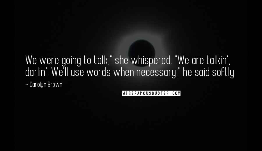 Carolyn Brown Quotes: We were going to talk," she whispered. "We are talkin', darlin'. We'll use words when necessary," he said softly.
