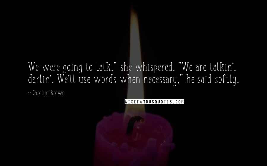 Carolyn Brown Quotes: We were going to talk," she whispered. "We are talkin', darlin'. We'll use words when necessary," he said softly.