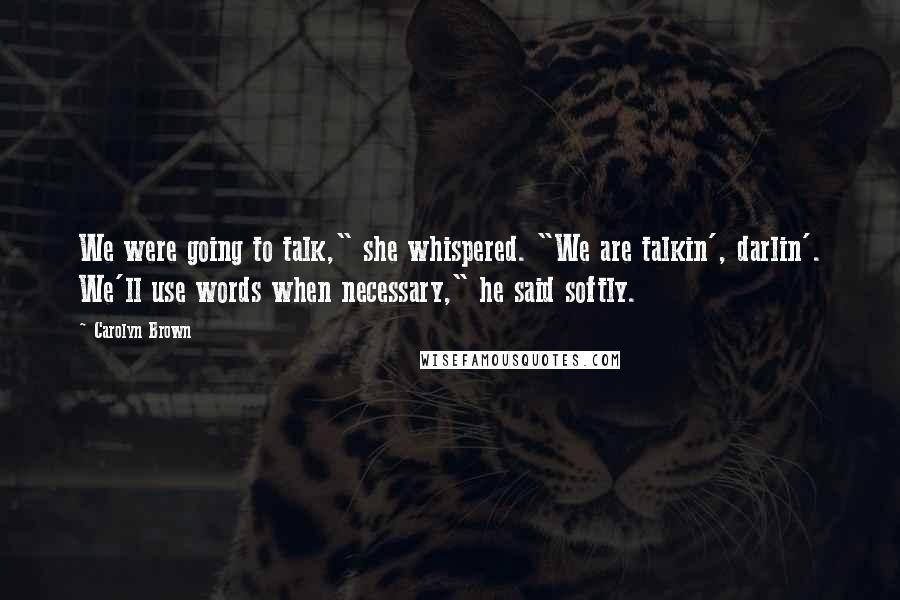 Carolyn Brown Quotes: We were going to talk," she whispered. "We are talkin', darlin'. We'll use words when necessary," he said softly.