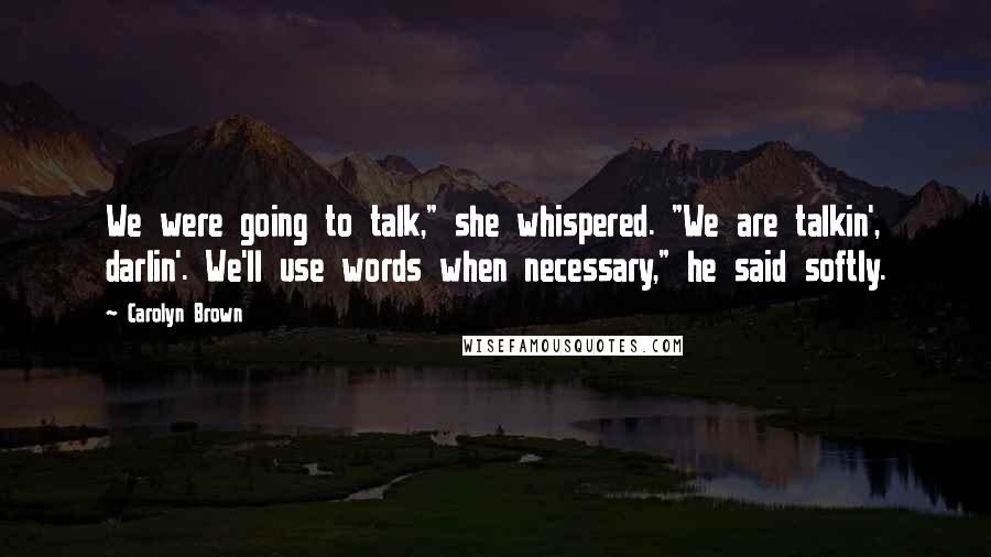 Carolyn Brown Quotes: We were going to talk," she whispered. "We are talkin', darlin'. We'll use words when necessary," he said softly.