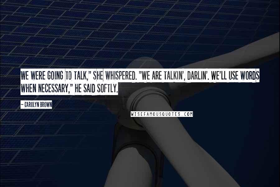 Carolyn Brown Quotes: We were going to talk," she whispered. "We are talkin', darlin'. We'll use words when necessary," he said softly.