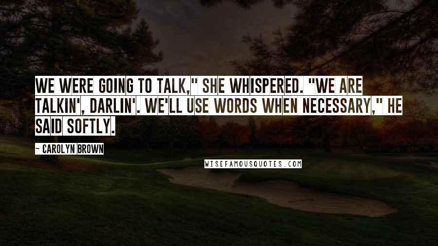 Carolyn Brown Quotes: We were going to talk," she whispered. "We are talkin', darlin'. We'll use words when necessary," he said softly.