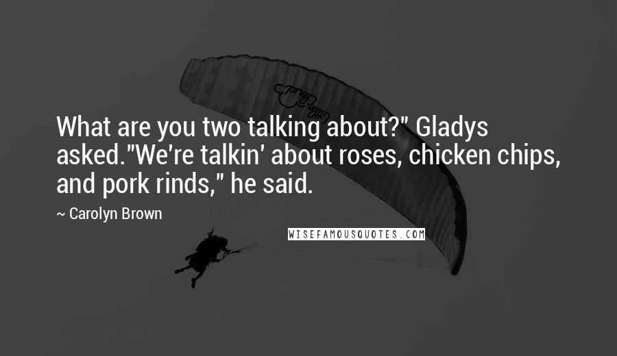 Carolyn Brown Quotes: What are you two talking about?" Gladys asked."We're talkin' about roses, chicken chips, and pork rinds," he said.