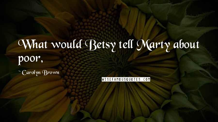 Carolyn Brown Quotes: What would Betsy tell Marty about poor,