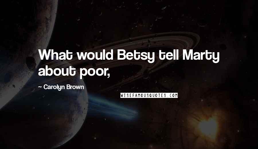 Carolyn Brown Quotes: What would Betsy tell Marty about poor,