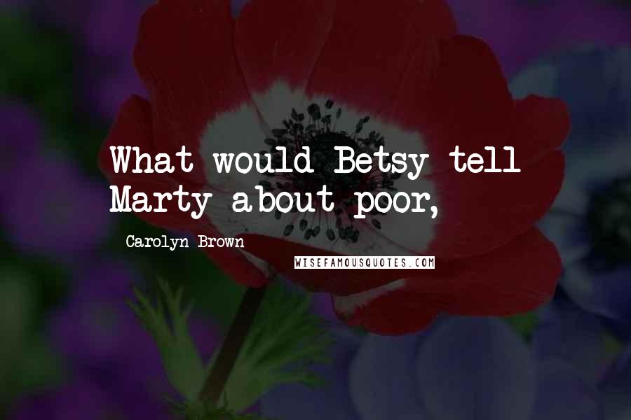 Carolyn Brown Quotes: What would Betsy tell Marty about poor,