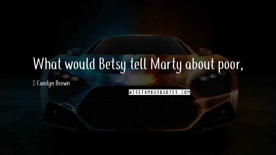 Carolyn Brown Quotes: What would Betsy tell Marty about poor,