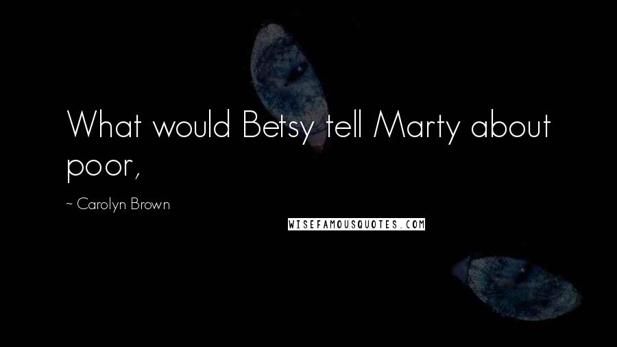 Carolyn Brown Quotes: What would Betsy tell Marty about poor,