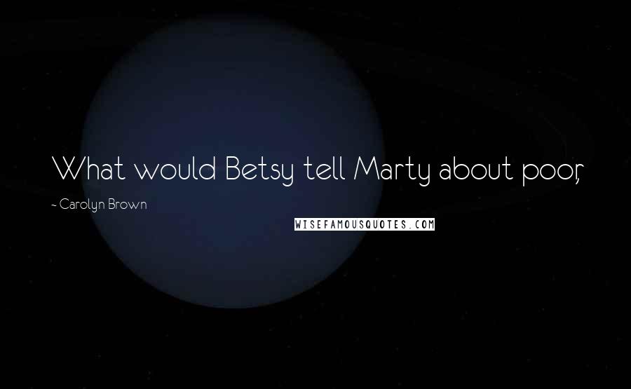 Carolyn Brown Quotes: What would Betsy tell Marty about poor,