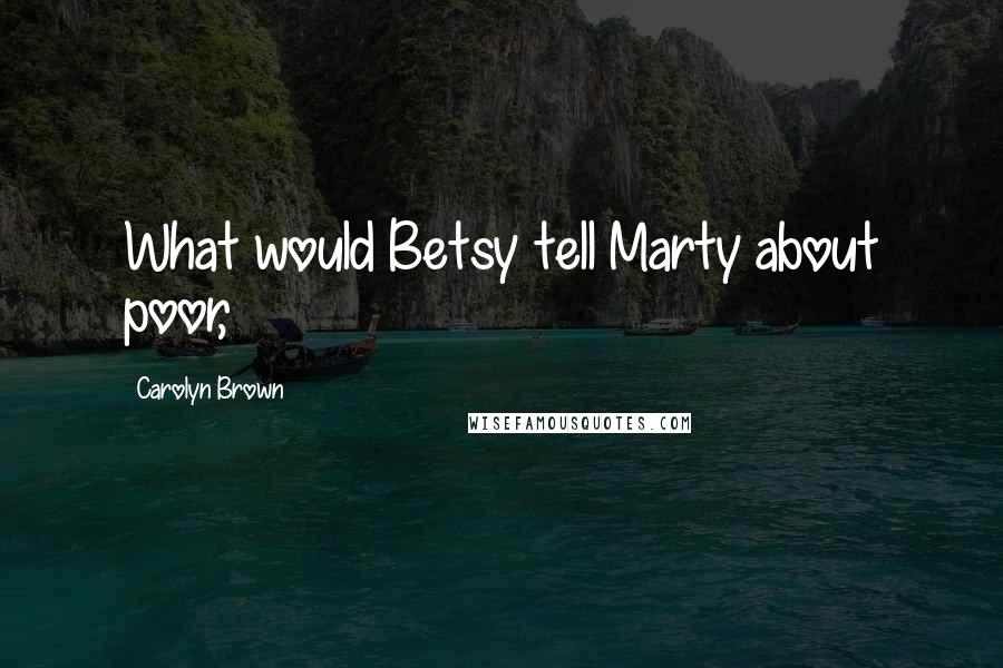 Carolyn Brown Quotes: What would Betsy tell Marty about poor,