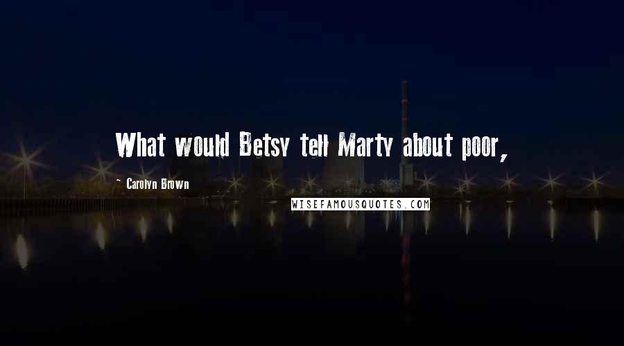 Carolyn Brown Quotes: What would Betsy tell Marty about poor,