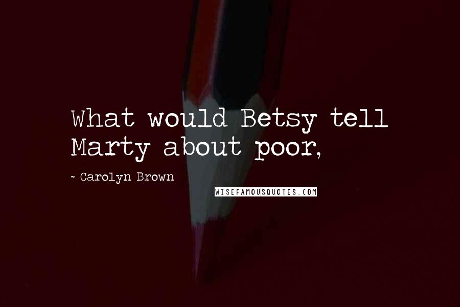 Carolyn Brown Quotes: What would Betsy tell Marty about poor,