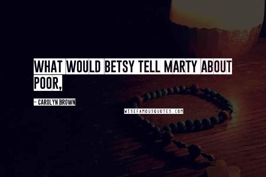 Carolyn Brown Quotes: What would Betsy tell Marty about poor,