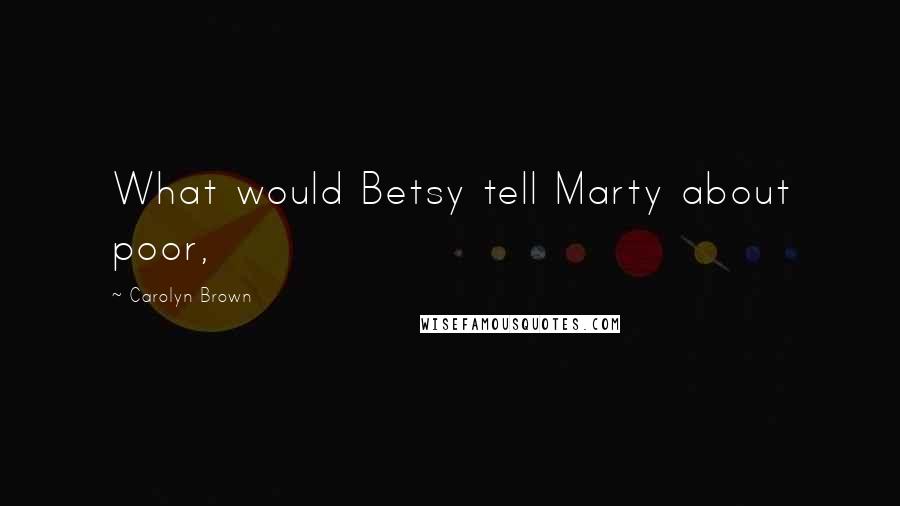 Carolyn Brown Quotes: What would Betsy tell Marty about poor,