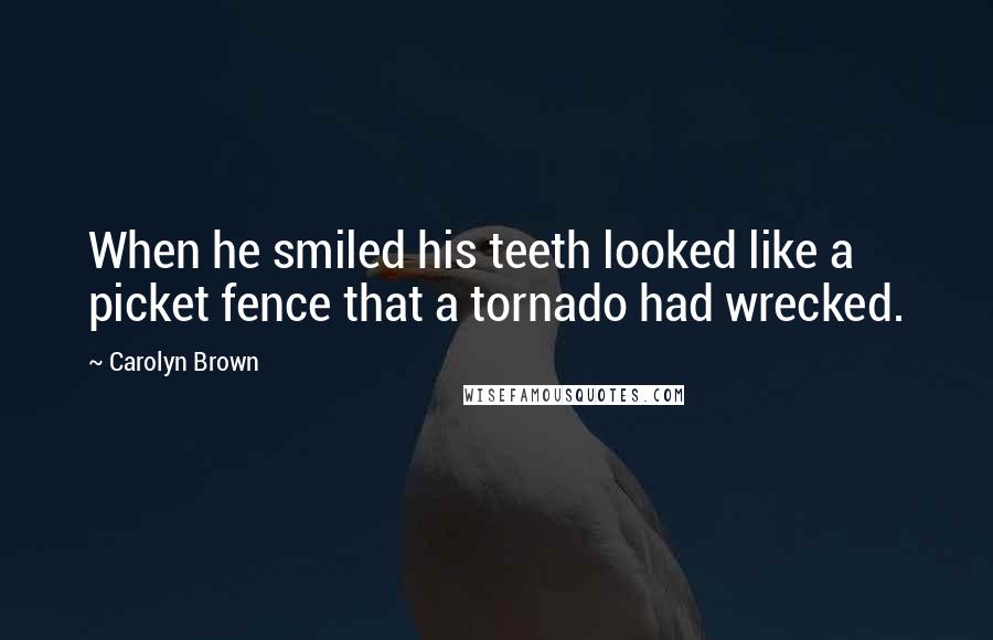 Carolyn Brown Quotes: When he smiled his teeth looked like a picket fence that a tornado had wrecked.