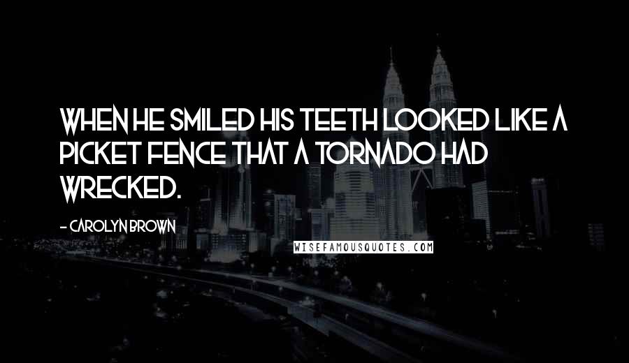 Carolyn Brown Quotes: When he smiled his teeth looked like a picket fence that a tornado had wrecked.