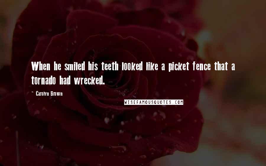 Carolyn Brown Quotes: When he smiled his teeth looked like a picket fence that a tornado had wrecked.