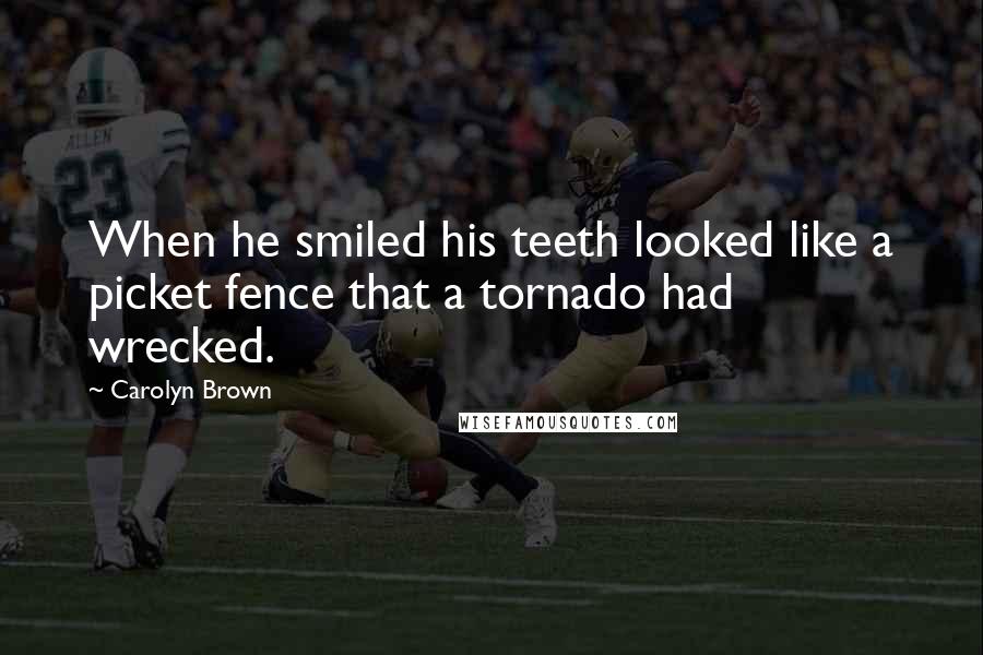 Carolyn Brown Quotes: When he smiled his teeth looked like a picket fence that a tornado had wrecked.