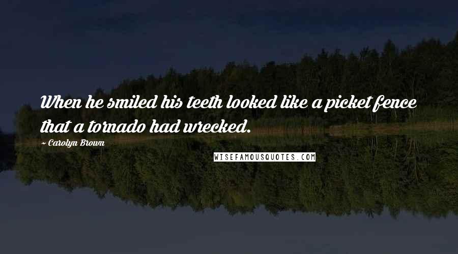 Carolyn Brown Quotes: When he smiled his teeth looked like a picket fence that a tornado had wrecked.