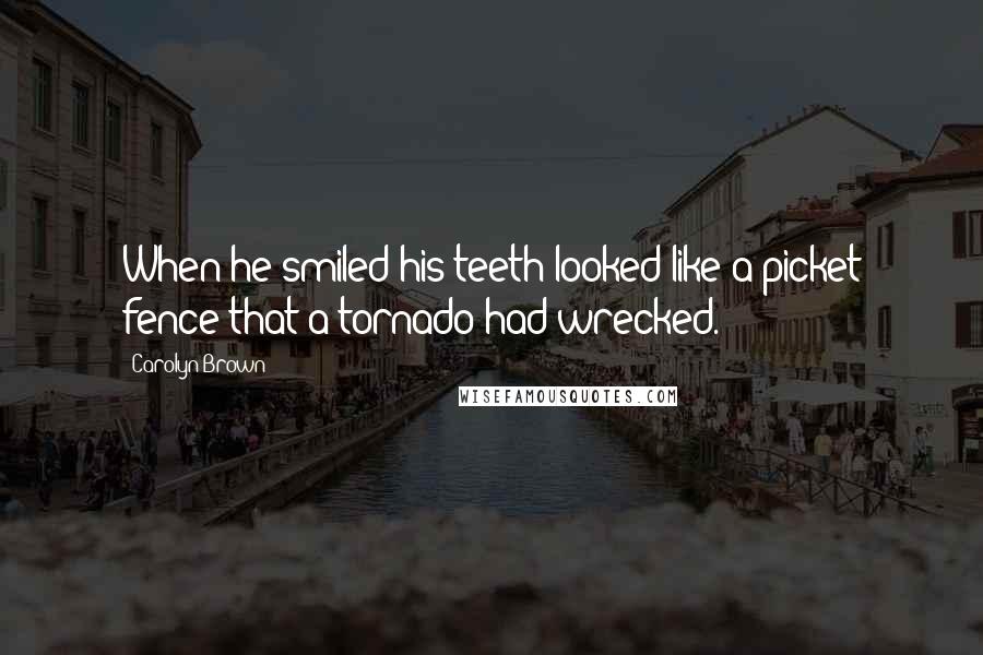 Carolyn Brown Quotes: When he smiled his teeth looked like a picket fence that a tornado had wrecked.