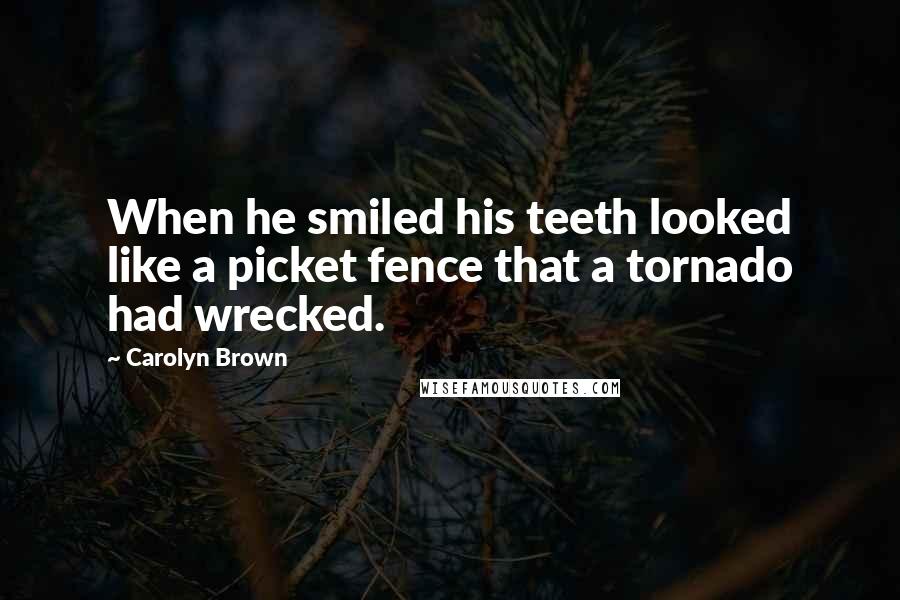 Carolyn Brown Quotes: When he smiled his teeth looked like a picket fence that a tornado had wrecked.