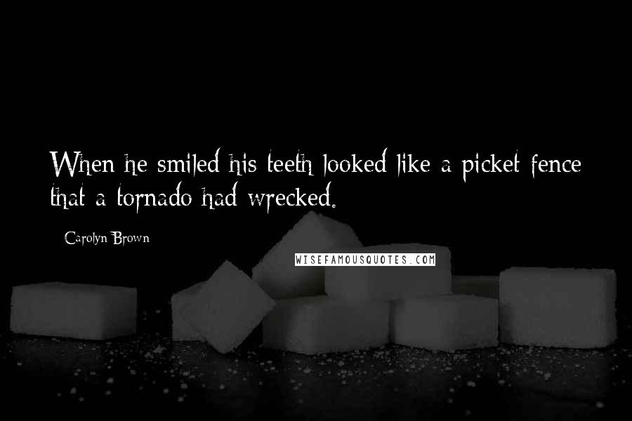 Carolyn Brown Quotes: When he smiled his teeth looked like a picket fence that a tornado had wrecked.