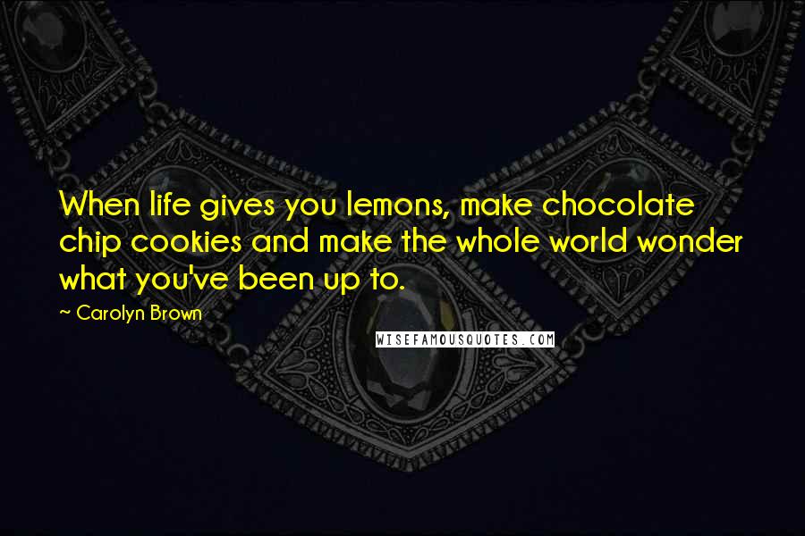 Carolyn Brown Quotes: When life gives you lemons, make chocolate chip cookies and make the whole world wonder what you've been up to.
