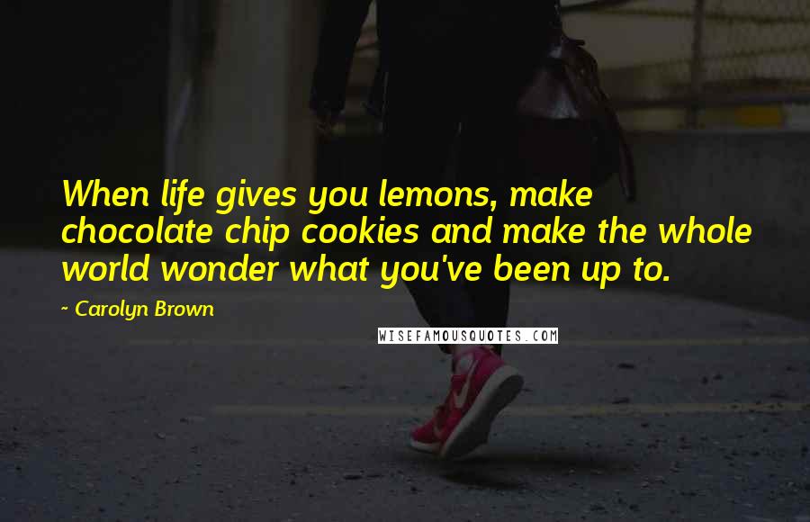 Carolyn Brown Quotes: When life gives you lemons, make chocolate chip cookies and make the whole world wonder what you've been up to.