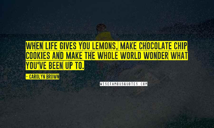 Carolyn Brown Quotes: When life gives you lemons, make chocolate chip cookies and make the whole world wonder what you've been up to.