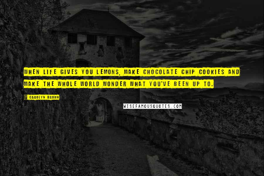 Carolyn Brown Quotes: When life gives you lemons, make chocolate chip cookies and make the whole world wonder what you've been up to.