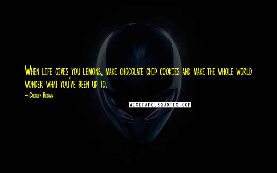 Carolyn Brown Quotes: When life gives you lemons, make chocolate chip cookies and make the whole world wonder what you've been up to.
