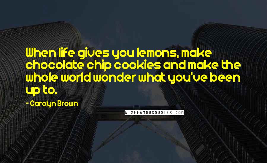 Carolyn Brown Quotes: When life gives you lemons, make chocolate chip cookies and make the whole world wonder what you've been up to.