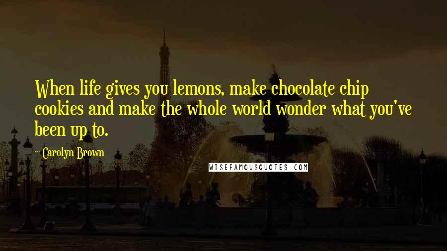 Carolyn Brown Quotes: When life gives you lemons, make chocolate chip cookies and make the whole world wonder what you've been up to.