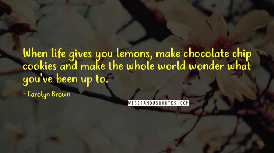 Carolyn Brown Quotes: When life gives you lemons, make chocolate chip cookies and make the whole world wonder what you've been up to.