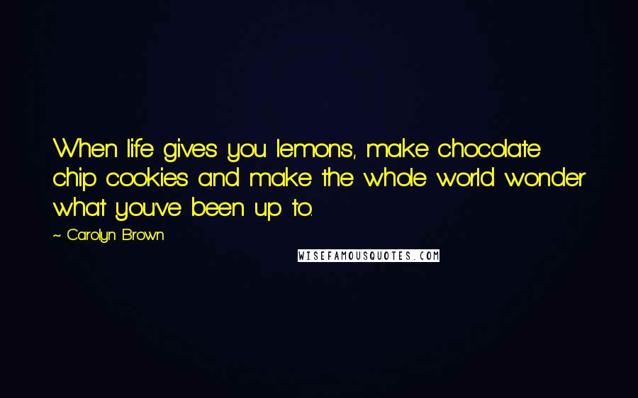 Carolyn Brown Quotes: When life gives you lemons, make chocolate chip cookies and make the whole world wonder what you've been up to.