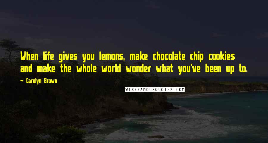 Carolyn Brown Quotes: When life gives you lemons, make chocolate chip cookies and make the whole world wonder what you've been up to.