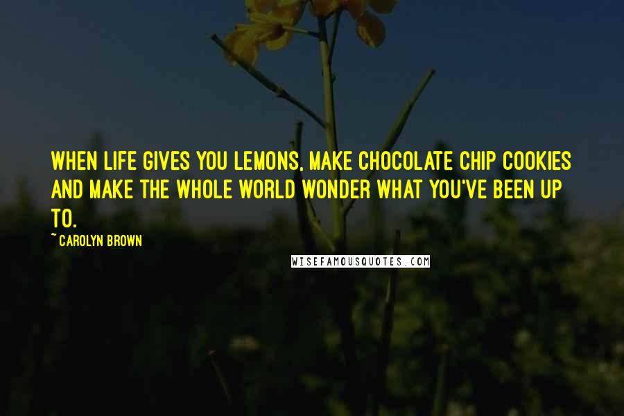 Carolyn Brown Quotes: When life gives you lemons, make chocolate chip cookies and make the whole world wonder what you've been up to.