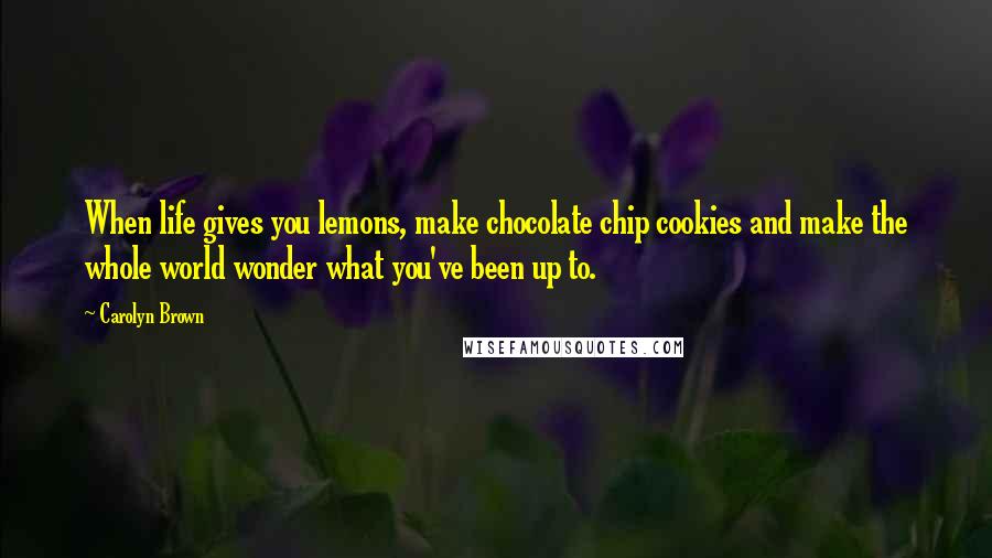 Carolyn Brown Quotes: When life gives you lemons, make chocolate chip cookies and make the whole world wonder what you've been up to.