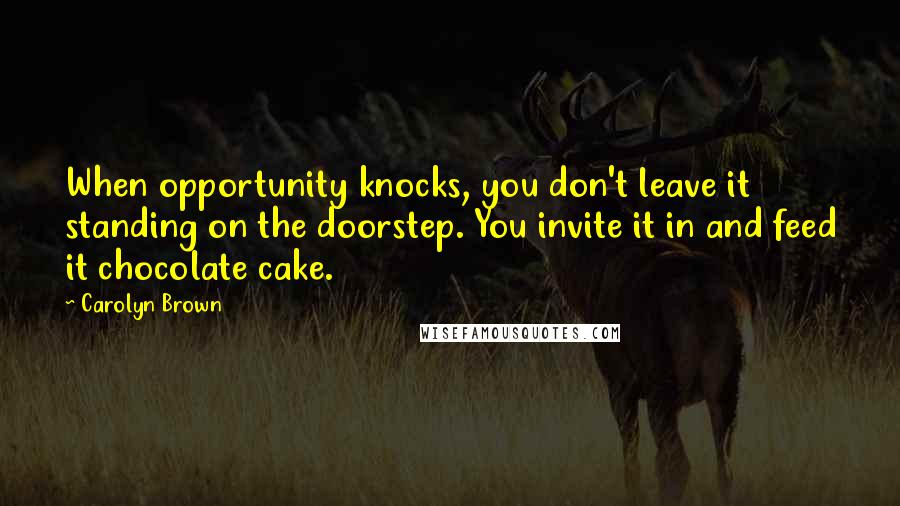 Carolyn Brown Quotes: When opportunity knocks, you don't leave it standing on the doorstep. You invite it in and feed it chocolate cake.