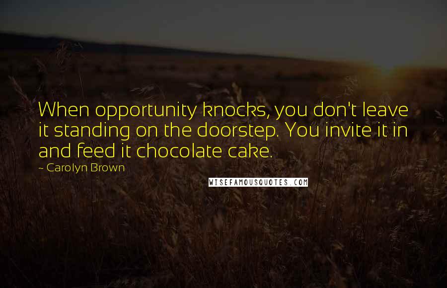 Carolyn Brown Quotes: When opportunity knocks, you don't leave it standing on the doorstep. You invite it in and feed it chocolate cake.